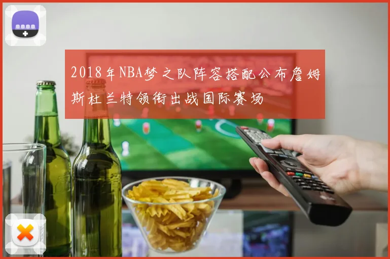 2018年NBA梦之队阵容搭配公布詹姆斯杜兰特领衔出战国际赛场